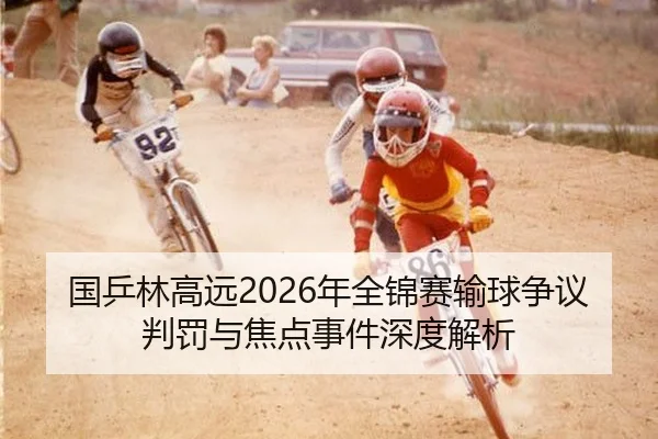 国乒林高远2026年全锦赛输球争议判罚与焦点事件深度解析