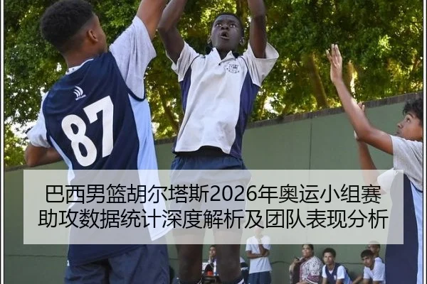 巴西男篮胡尔塔斯2026年奥运小组赛助攻数据统计深度解析及团队表现分析