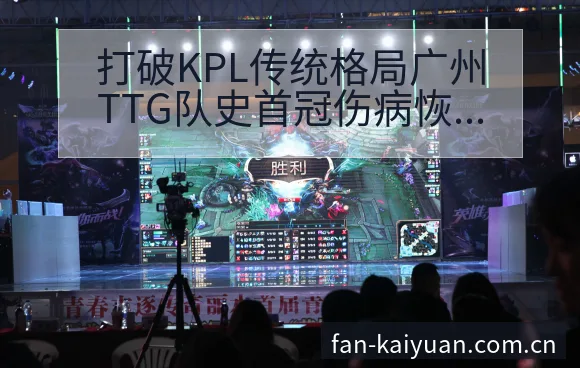 打破KPL传统格局广州TTG队史首冠伤病恢复对赛程影响签 - 开元体育本