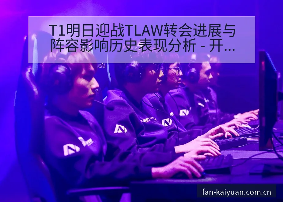 T1明日迎战TLAW转会进展与阵容影响历史表现分析 - 开元体育本