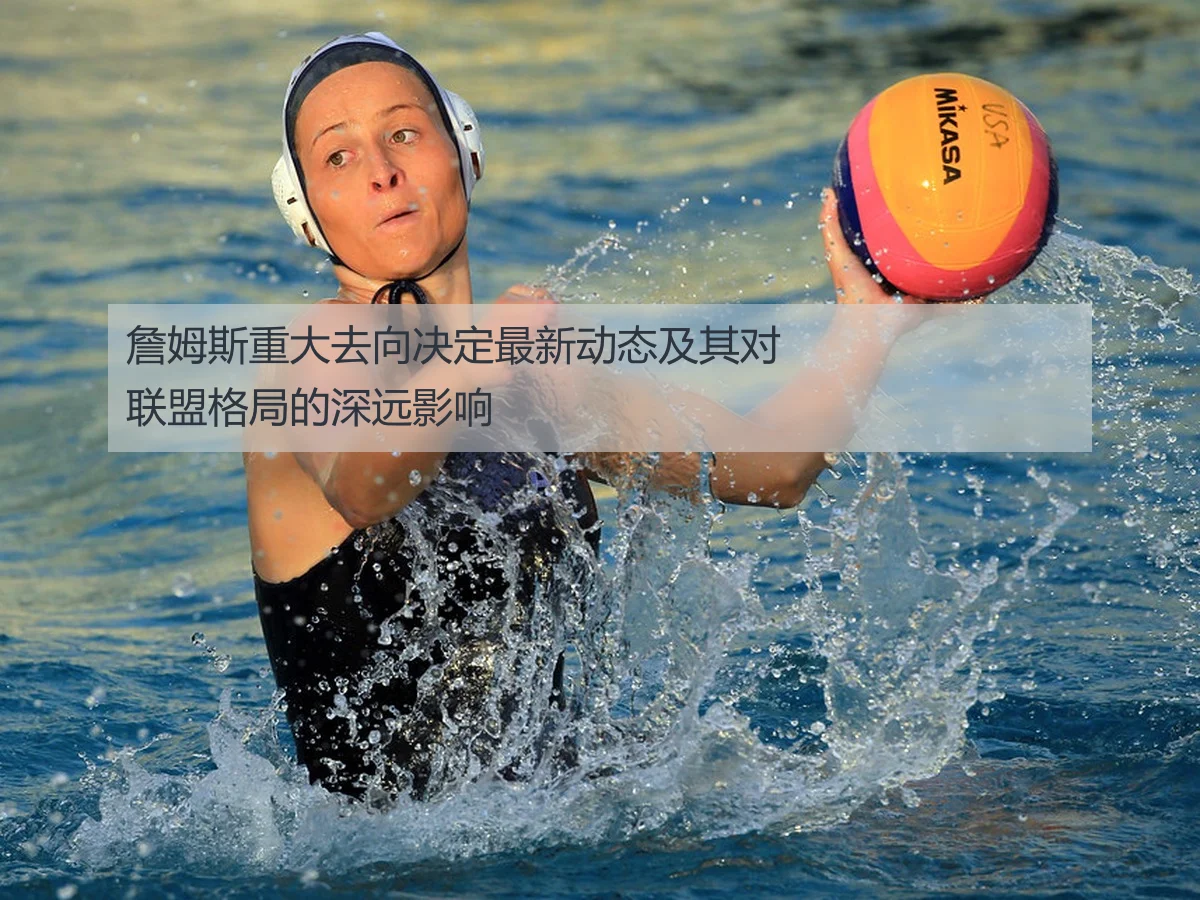 詹姆斯重大去向决定最新动态及其对联盟格局的深远影响